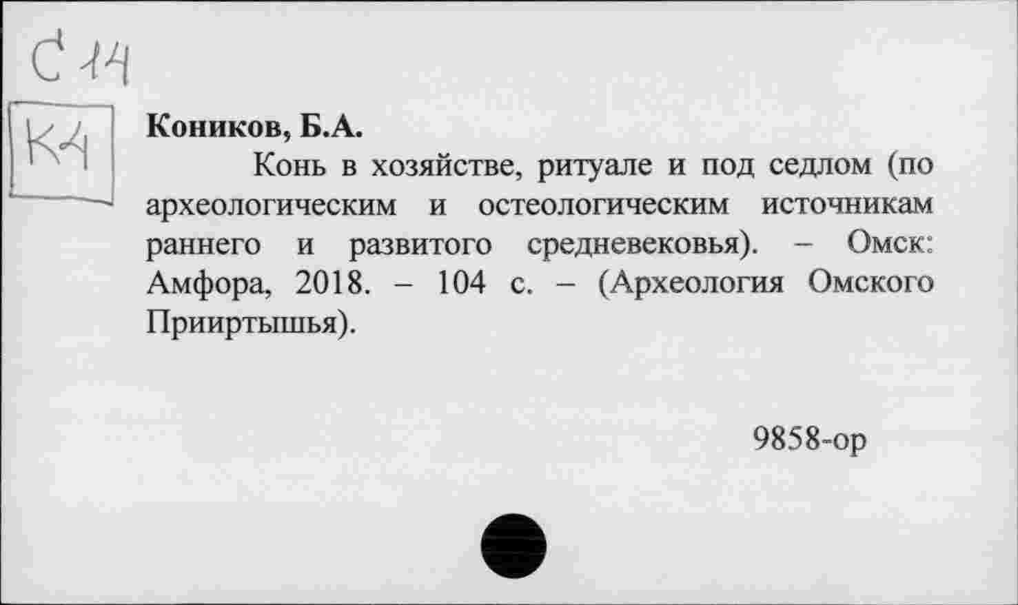 ﻿Коников, Б.А.
Конь в хозяйстве, ритуале и под седлом (по археологическим и остеологическим источникам раннего и развитого средневековья). - Омск: Амфора, 2018. - 104 с. - (Археология Омского Прииртышья).
9858-ор